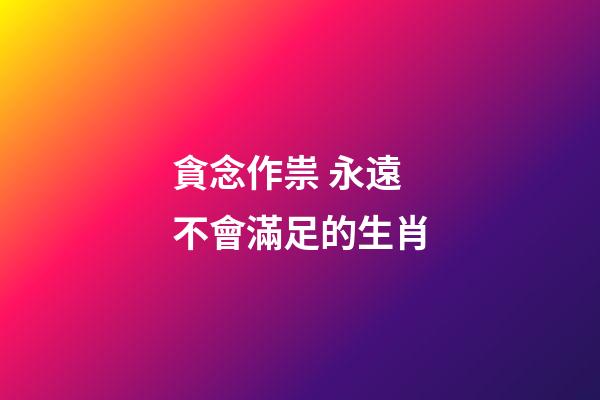 貪念作祟 永遠不會滿足的生肖